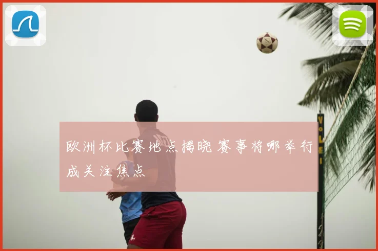 欧洲杯比赛地点揭晓 赛事将哪举行成关注焦点