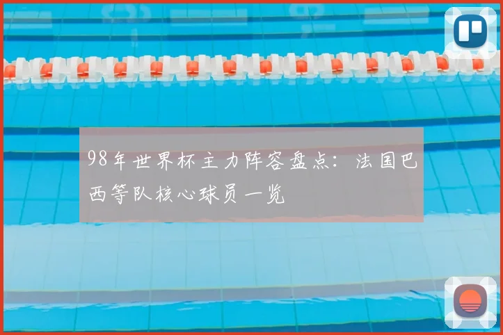 98年世界杯主力阵容盘点：法国巴西等队核心球员一览