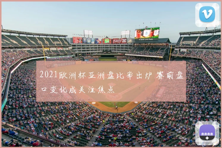 2021欧洲杯亚洲盘比率出炉 赛前盘口变化成关注焦点