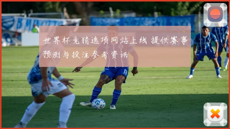 世界杯竞猜选项网站上线 提供赛事预测与投注参考资讯