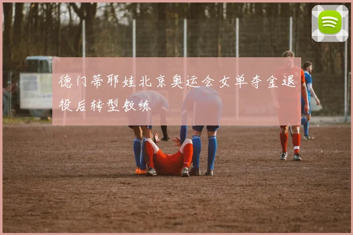 德门蒂耶娃北京奥运会女单夺金退役后转型教练