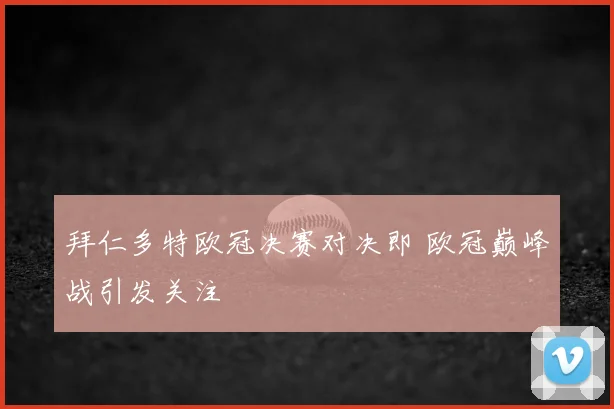 拜仁多特欧冠决赛对决即 欧冠巅峰战引发关注