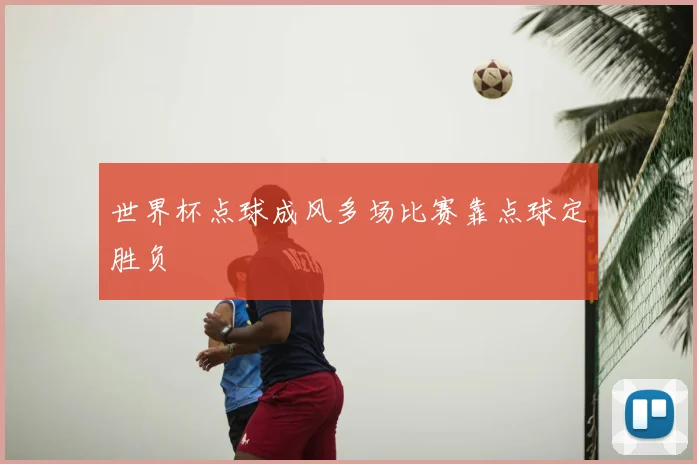 世界杯点球成风多场比赛靠点球定胜负