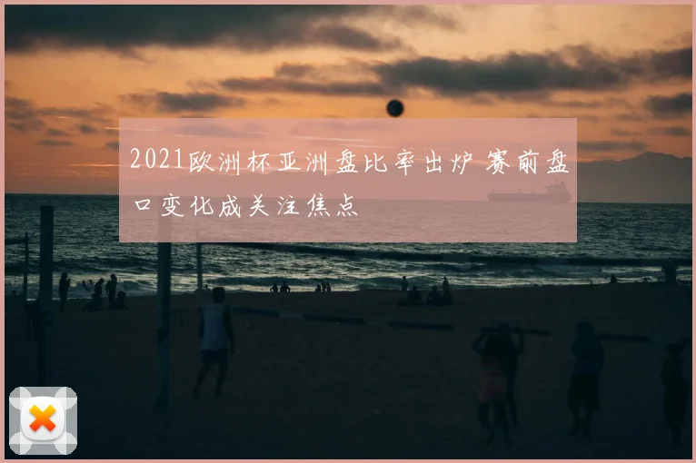 2021欧洲杯亚洲盘比率出炉 赛前盘口变化成关注焦点