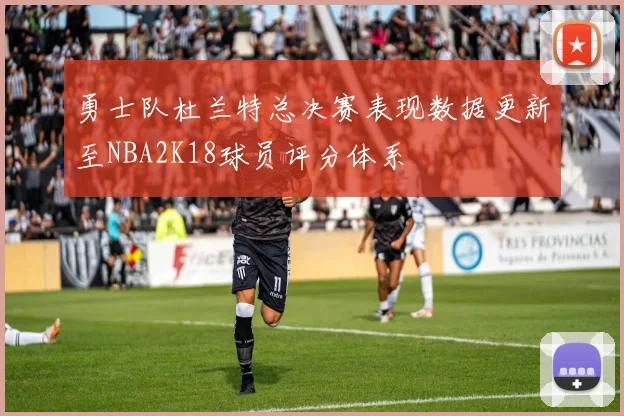 勇士队杜兰特总决赛表现数据更新至NBA2K18球员评分体系