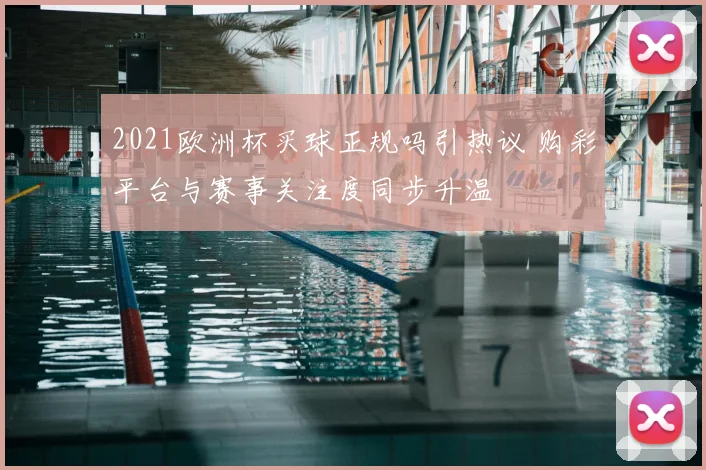 2021欧洲杯买球正规吗引热议 购彩平台与赛事关注度同步升温