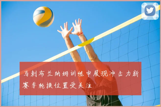 马刺布兰纳姆训练中展现冲击力新赛季轮换位置受关注