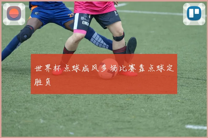 世界杯点球成风多场比赛靠点球定胜负