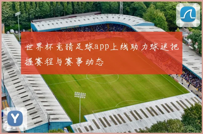 世界杯竞猜足球app上线助力球迷把握赛程与赛事动态