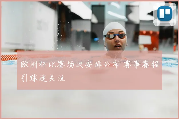欧洲杯比赛场次安排公布 赛事赛程引球迷关注