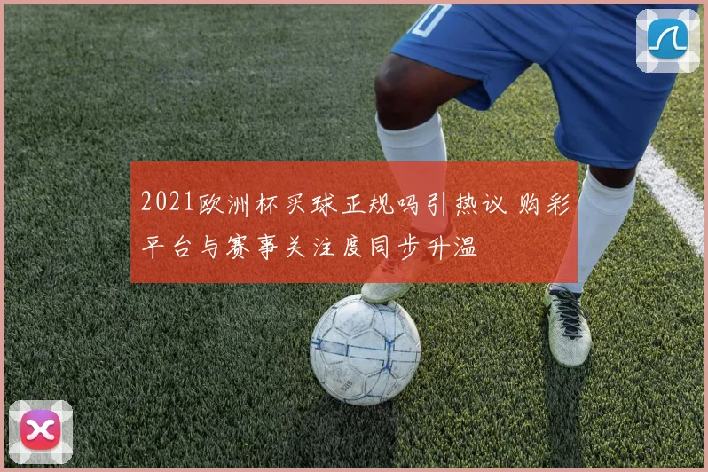 2021欧洲杯买球正规吗引热议 购彩平台与赛事关注度同步升温