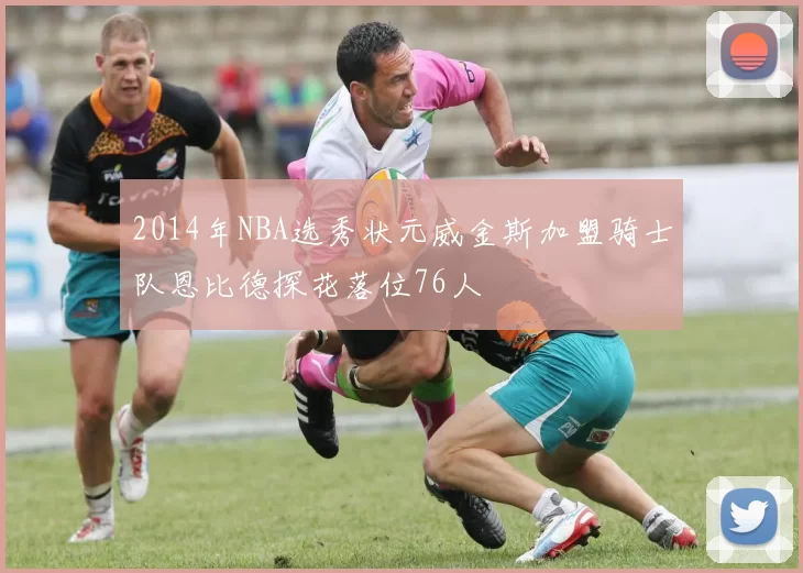 2014年NBA选秀状元威金斯加盟骑士队恩比德探花落位76人
