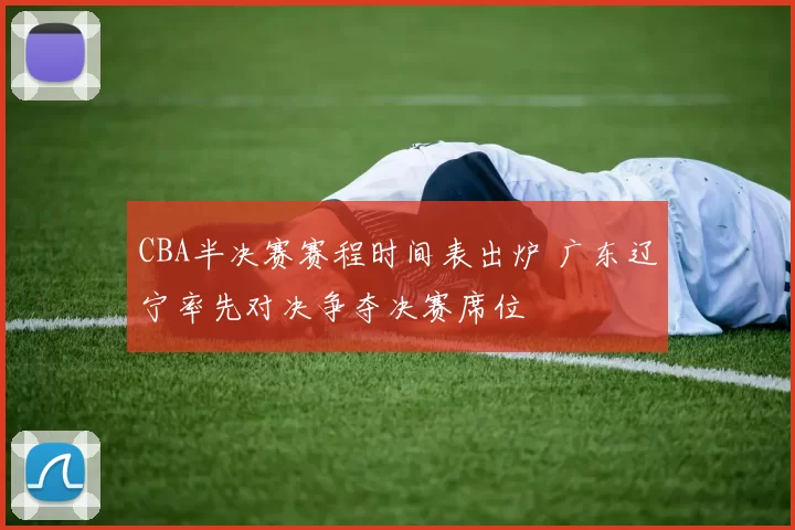 CBA半决赛赛程时间表出炉 广东辽宁率先对决争夺决赛席位