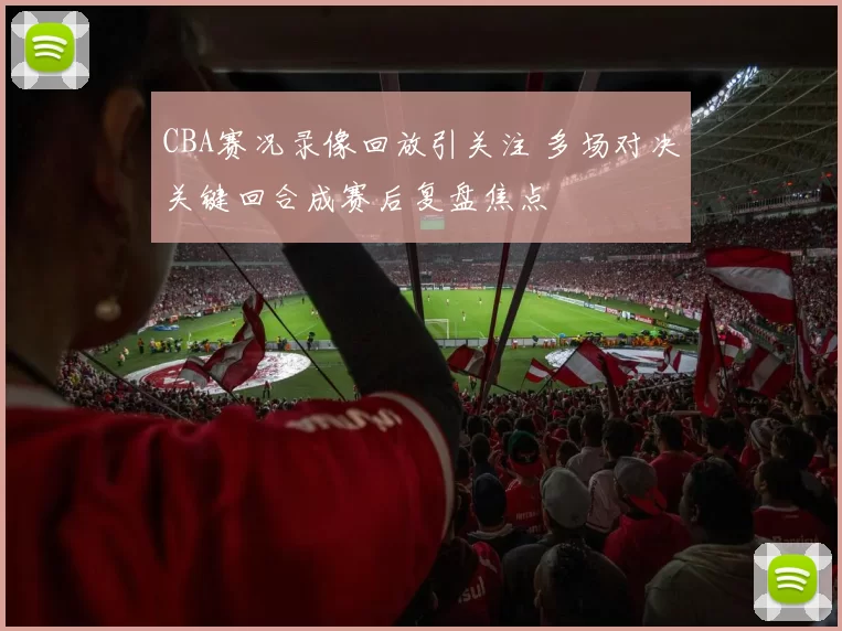 CBA赛况录像回放引关注 多场对决关键回合成赛后复盘焦点