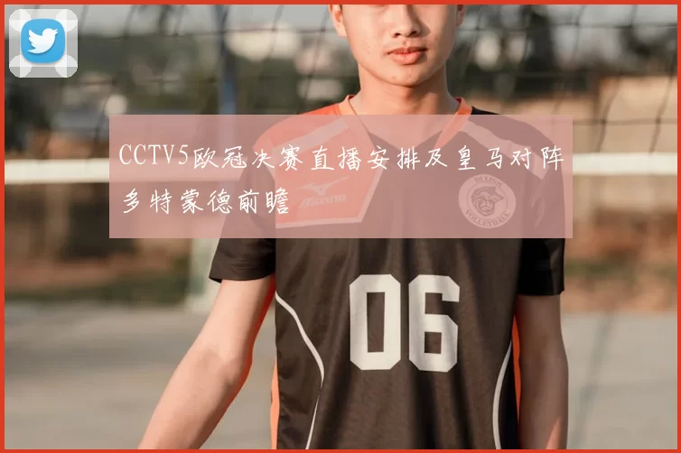 CCTV5欧冠决赛直播安排及皇马对阵多特蒙德前瞻