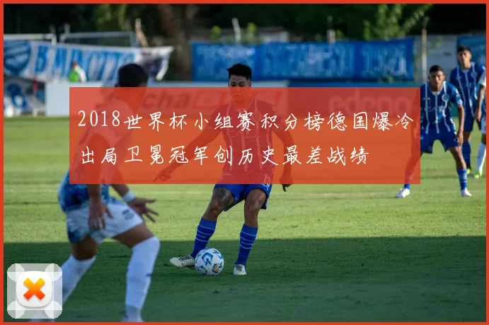 2018世界杯小组赛积分榜德国爆冷出局卫冕冠军创历史最差战绩
