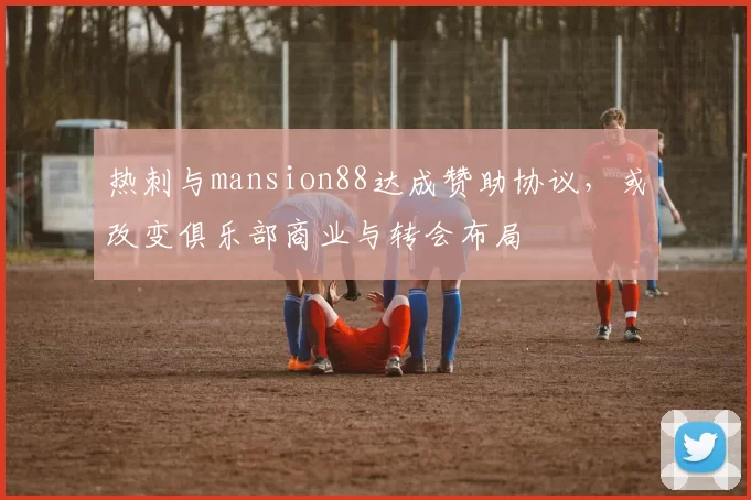 热刺与mansion88达成赞助协议，或改变俱乐部商业与转会布局