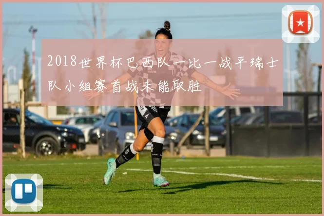 2018世界杯巴西队一比一战平瑞士队小组赛首战未能取胜