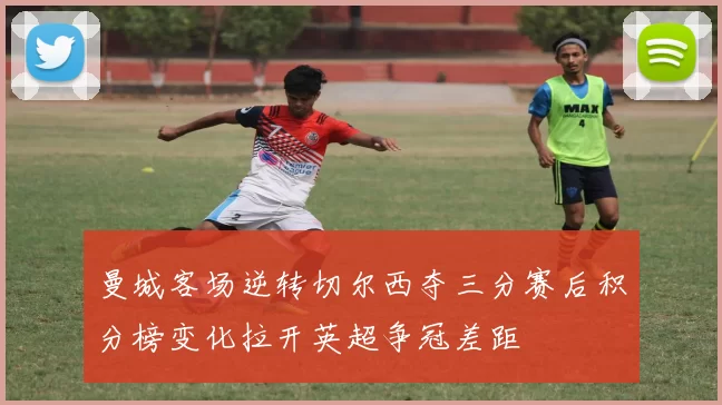 曼城客场逆转切尔西夺三分赛后积分榜变化拉开英超争冠差距