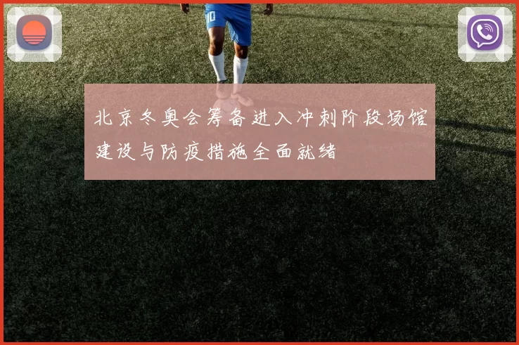 北京冬奥会筹备进入冲刺阶段场馆建设与防疫措施全面就绪