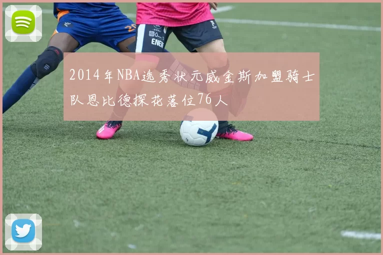 2014年NBA选秀状元威金斯加盟骑士队恩比德探花落位76人