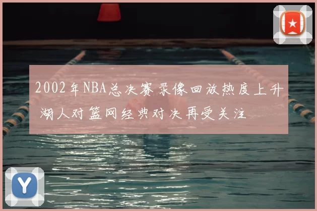 2002年NBA总决赛录像回放热度上升 湖人对篮网经典对决再受关注