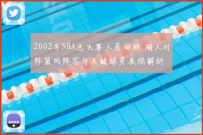 2002年NBA总决赛人员回顾 湖人对阵篮网阵容与关键球员表现解析