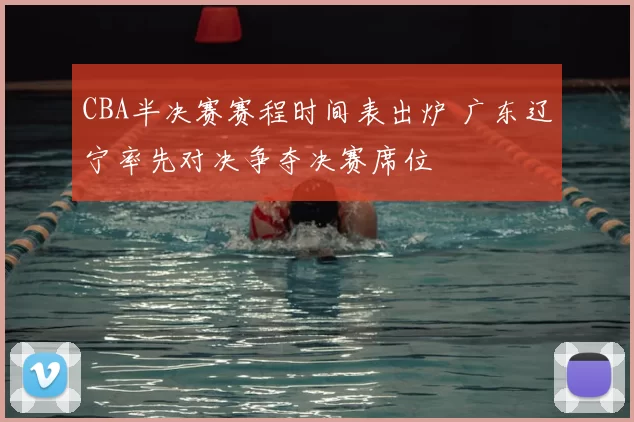 CBA半决赛赛程时间表出炉 广东辽宁率先对决争夺决赛席位
