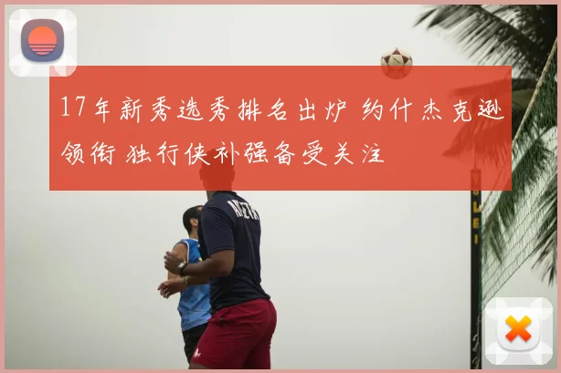 17年新秀选秀排名出炉 约什杰克逊领衔 独行侠补强备受关注