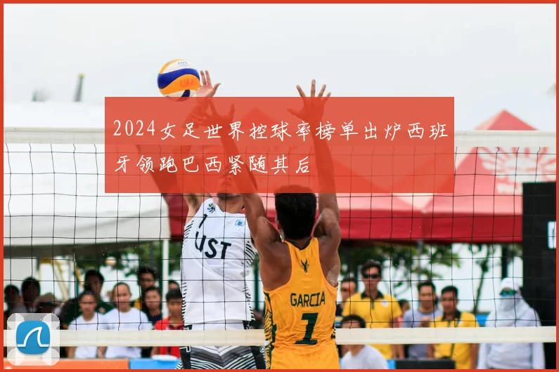 2024女足世界控球率榜单出炉西班牙领跑巴西紧随其后