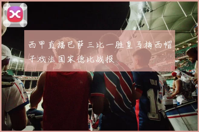 西甲直播巴萨三比一胜皇马梅西帽子戏法国家德比战报