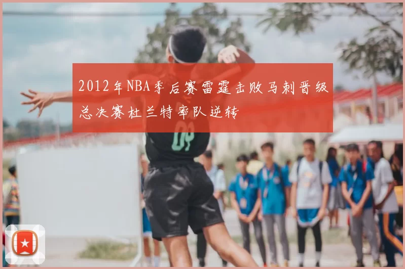 2012年NBA季后赛雷霆击败马刺晋级总决赛杜兰特率队逆转