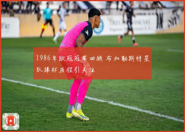 1986年欧冠冠军回顾 布加勒斯特星队捧杯历程引关注