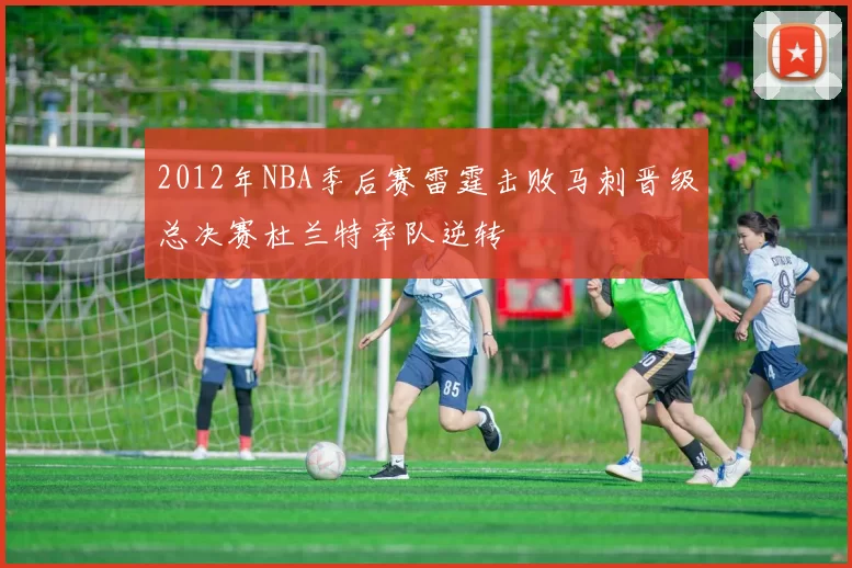 2012年NBA季后赛雷霆击败马刺晋级总决赛杜兰特率队逆转