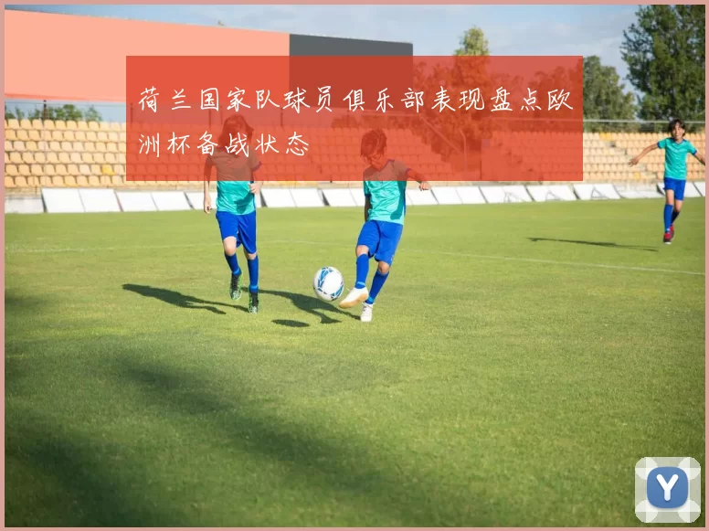 荷兰国家队球员俱乐部表现盘点欧洲杯备战状态