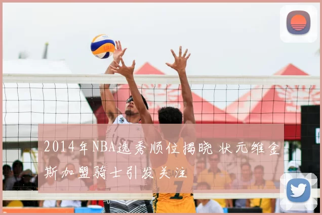 2014年NBA选秀顺位揭晓 状元维金斯加盟骑士引发关注