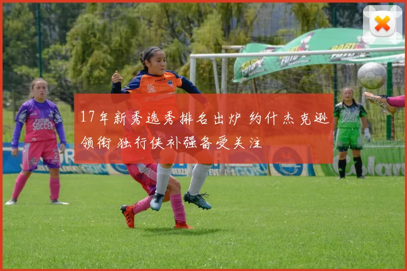 17年新秀选秀排名出炉 约什杰克逊领衔 独行侠补强备受关注