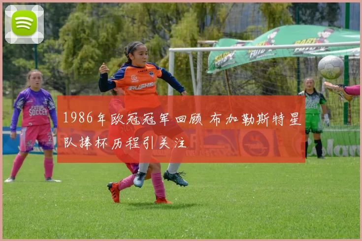 1986年欧冠冠军回顾 布加勒斯特星队捧杯历程引关注