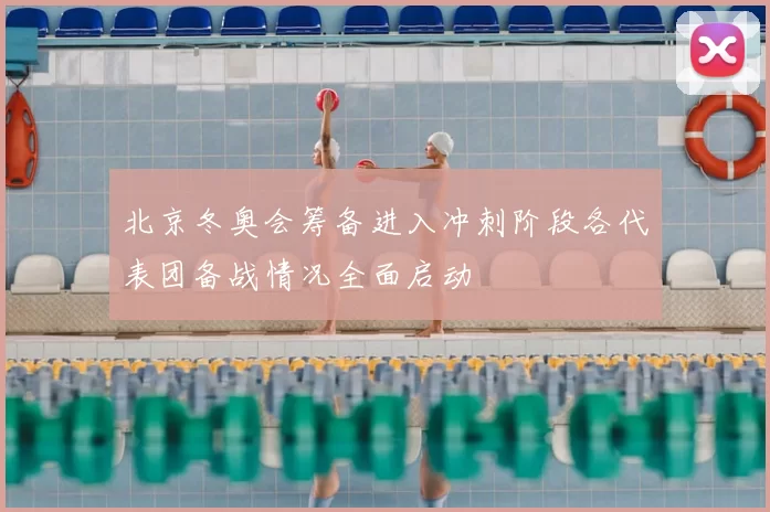 北京冬奥会筹备进入冲刺阶段各代表团备战情况全面启动