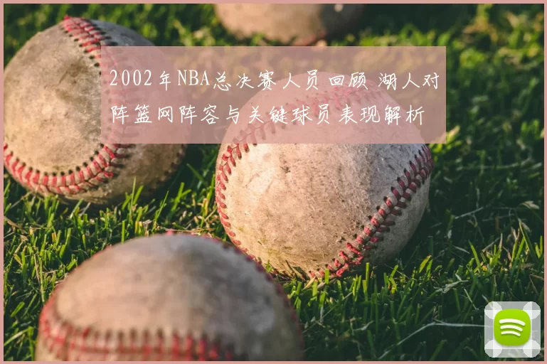 2002年NBA总决赛人员回顾 湖人对阵篮网阵容与关键球员表现解析