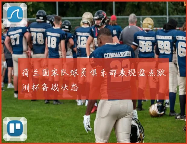 荷兰国家队球员俱乐部表现盘点欧洲杯备战状态