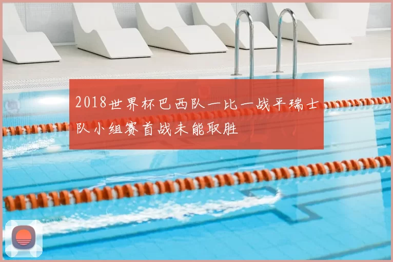 2018世界杯巴西队一比一战平瑞士队小组赛首战未能取胜