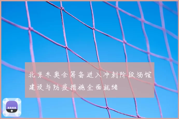 北京冬奥会筹备进入冲刺阶段场馆建设与防疫措施全面就绪