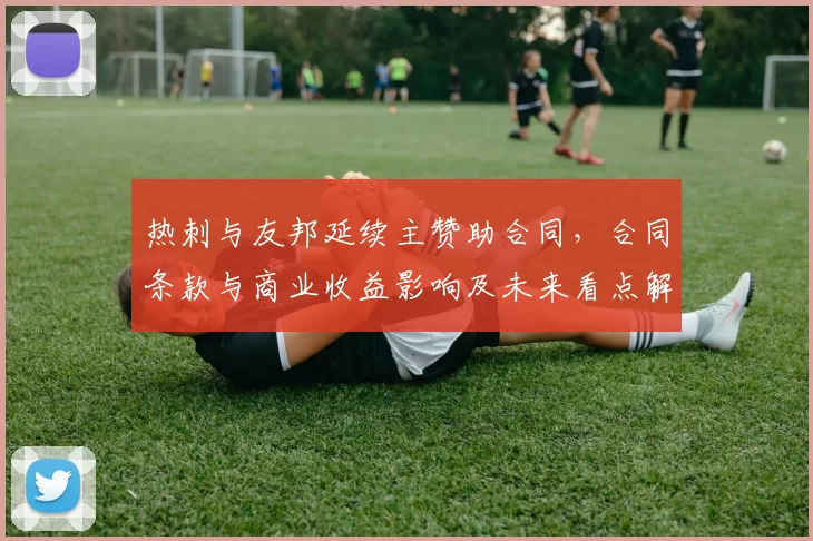 热刺与友邦延续主赞助合同，合同条款与商业收益影响及未来看点解析